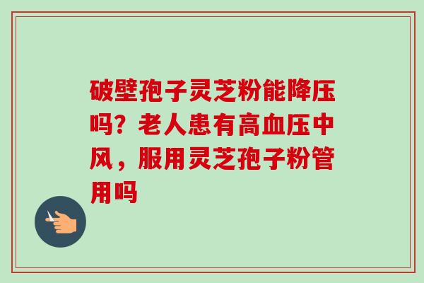 破壁孢子灵芝粉能降压吗？老人患有高血压中风，服用灵芝孢子粉管用吗