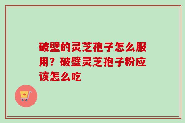 破壁的灵芝孢子怎么服用?破壁灵芝孢子粉应该怎么吃 破壁的灵芝孢子怎么服用?破壁灵芝孢子粉应该怎么吃