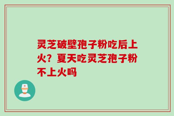 灵芝破壁孢子粉吃后上火？夏天吃灵芝孢子粉不上火吗