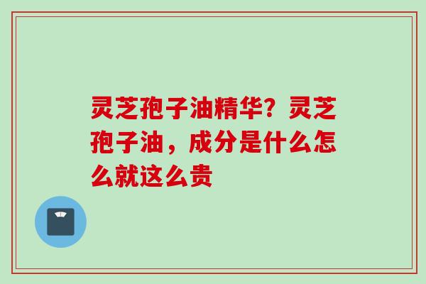 灵芝孢子油精华？灵芝孢子油，成分是什么怎么就这么贵