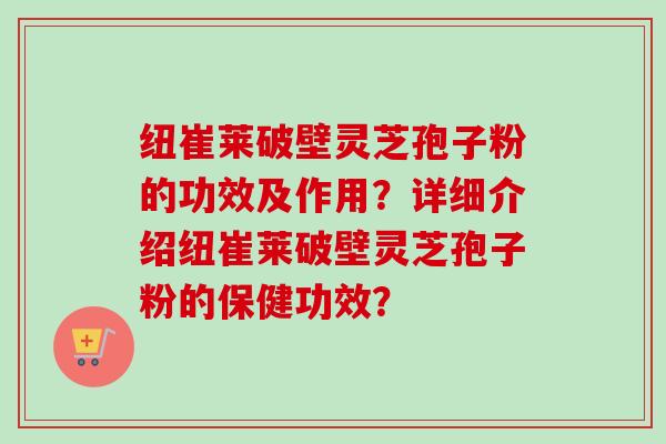 纽崔莱破壁灵芝孢子粉的功效及作用？详细介绍纽崔莱破壁灵芝孢子粉的保健功效？