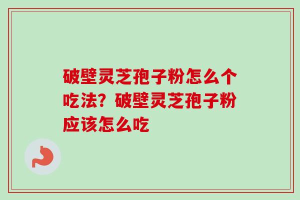 破壁灵芝孢子粉怎么个吃法？破壁灵芝孢子粉应该怎么吃