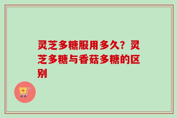 灵芝多糖服用多久？灵芝多糖与香菇多糖的区别