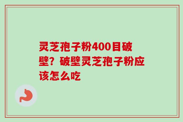灵芝孢子粉400目破壁？破壁灵芝孢子粉应该怎么吃