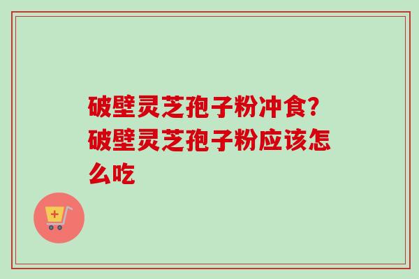 破壁灵芝孢子粉冲食？破壁灵芝孢子粉应该怎么吃