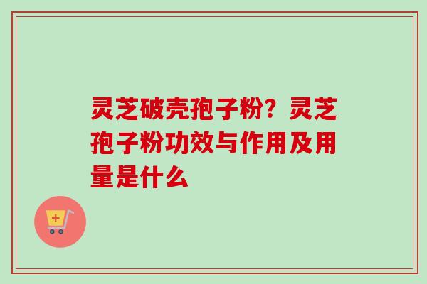 灵芝破壳孢子粉？灵芝孢子粉功效与作用及用量是什么
