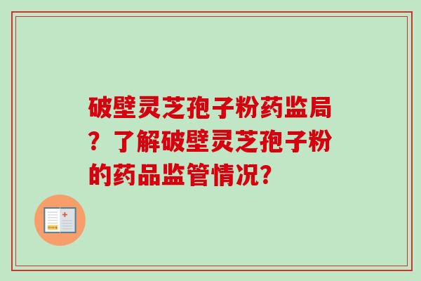 破壁灵芝孢子粉药监局？了解破壁灵芝孢子粉的药品监管情况？