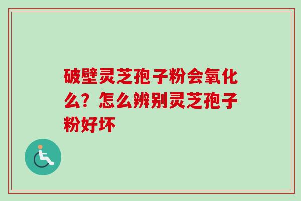 破壁灵芝孢子粉会氧化么?怎么辨别灵芝孢子粉好坏