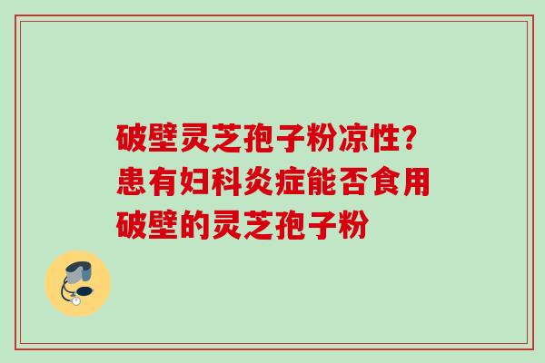破壁灵芝孢子粉凉性?患有妇科炎症能否食用破壁的灵芝孢子粉