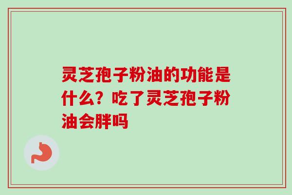 灵芝孢子粉油的功能是什么？吃了灵芝孢子粉油会胖吗