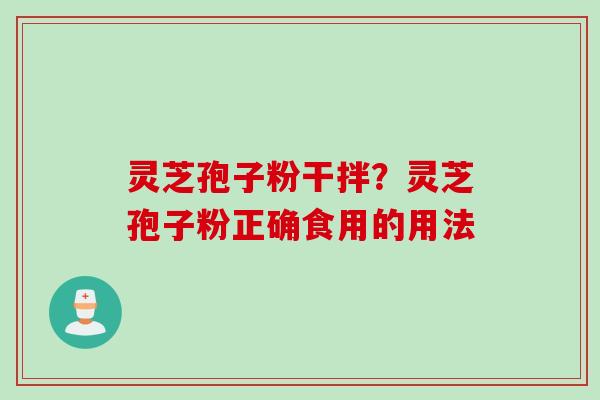 灵芝孢子粉干拌？灵芝孢子粉正确食用的用法