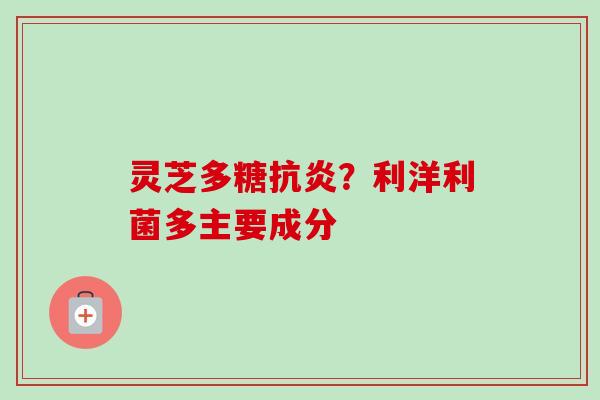 灵芝多糖抗炎？利洋利菌多主要成分