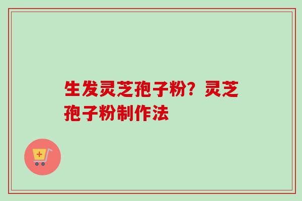 生发灵芝孢子粉？灵芝孢子粉制作法
