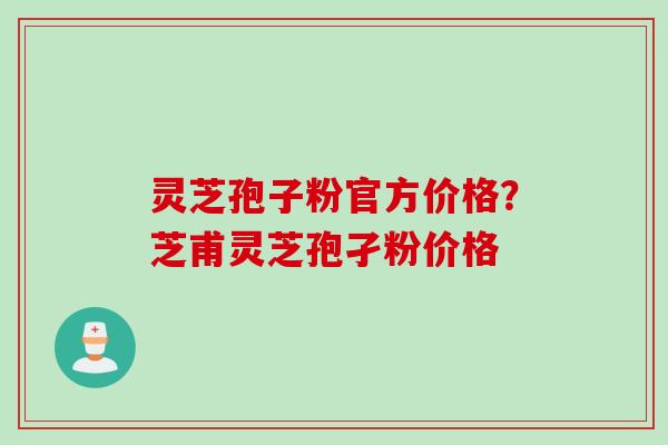 灵芝孢子粉官方价格？芝甫灵芝孢孑粉价格