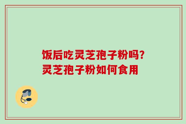 饭后吃灵芝孢子粉吗？灵芝孢子粉如何食用