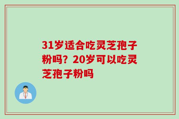 31岁适合吃灵芝孢子粉吗？20岁可以吃灵芝孢子粉吗
