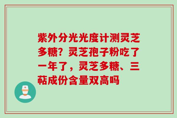 紫外分光光度计测灵芝多糖？灵芝孢子粉吃了一年了，灵芝多糖、三萜成份含量双高吗