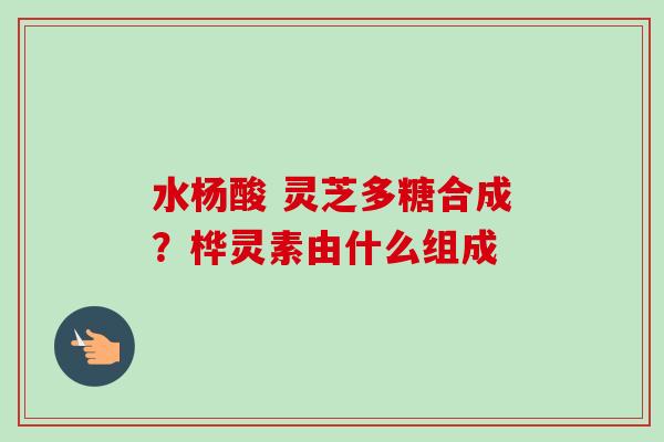 水杨酸 灵芝多糖合成？桦灵素由什么组成