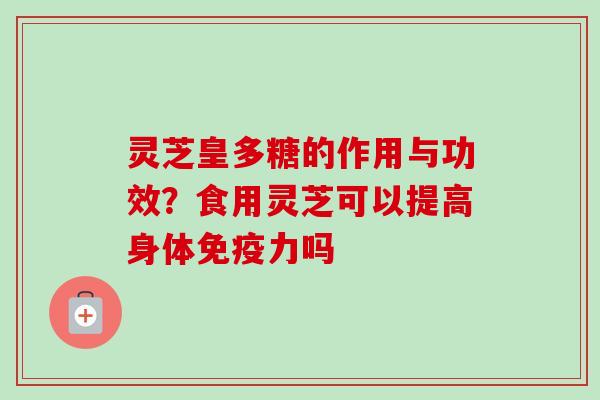 灵芝皇多糖的作用与功效？食用灵芝可以提高身体免疫力吗