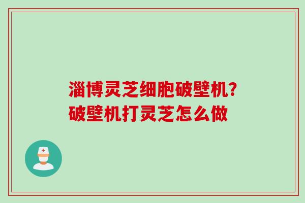 淄博灵芝细胞破壁机?破壁机打灵芝怎么做