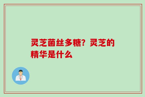 灵芝菌丝多糖?灵芝的精华是什么