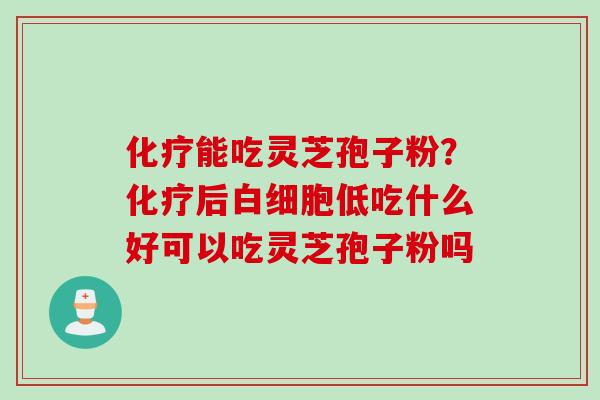 化疗能吃灵芝孢子粉？化疗后白细胞低吃什么好可以吃灵芝孢子粉吗