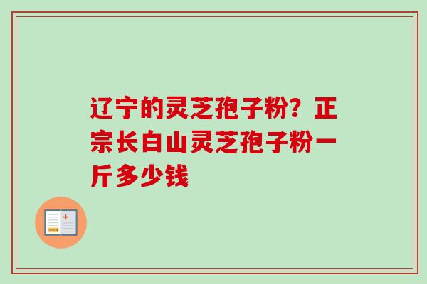 辽宁的灵芝孢子粉？正宗长白山灵芝孢子粉一斤多少钱