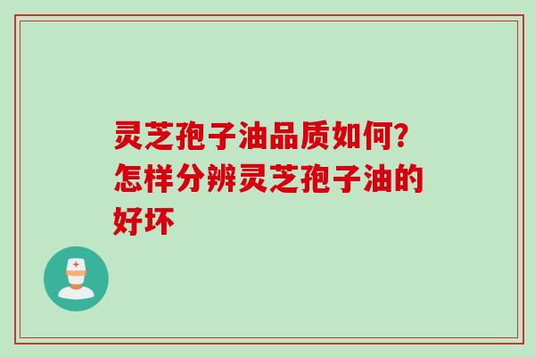 灵芝孢子油品质如何？怎样分辨灵芝孢子油的好坏