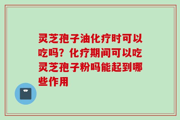 灵芝孢子油化疗时可以吃吗？化疗期间可以吃灵芝孢子粉吗能起到哪些作用