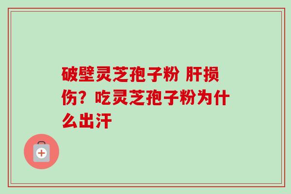 破壁灵芝孢子粉 肝损伤？吃灵芝孢子粉为什么出汗
