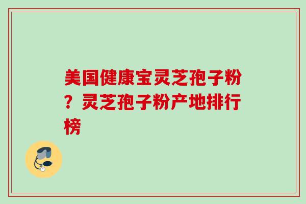 美国健康宝灵芝孢子粉？灵芝孢子粉产地排行榜