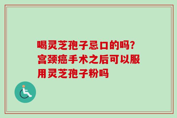 喝灵芝孢子忌口的吗？宫颈癌手术之后可以服用灵芝孢子粉吗