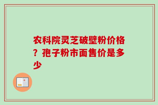 农科院灵芝破壁粉价格？孢子粉市面售价是多少