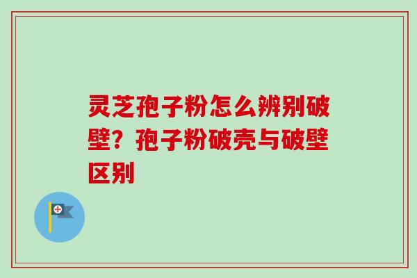 灵芝孢子粉怎么辨别破壁？孢子粉破壳与破壁区别