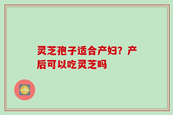 灵芝孢子适合产妇？产后可以吃灵芝吗
