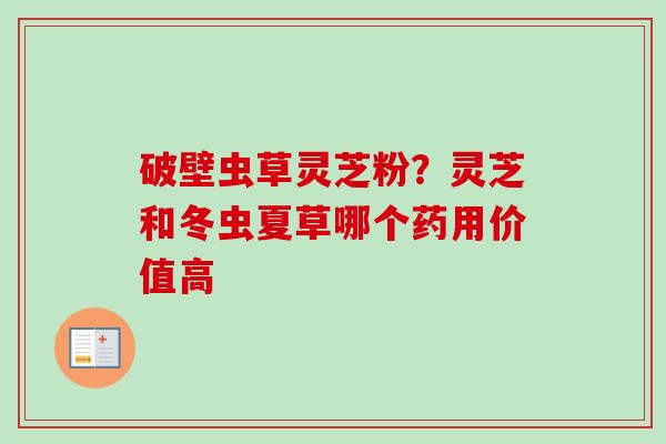 破壁虫草灵芝粉？灵芝和冬虫夏草哪个药用价值高