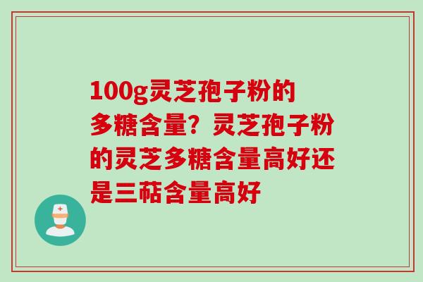100g灵芝孢子粉的多糖含量?灵芝孢子粉的灵芝多糖含量高好还是三萜含量高好