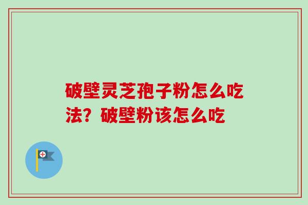破壁灵芝孢子粉怎么吃法？破壁粉该怎么吃