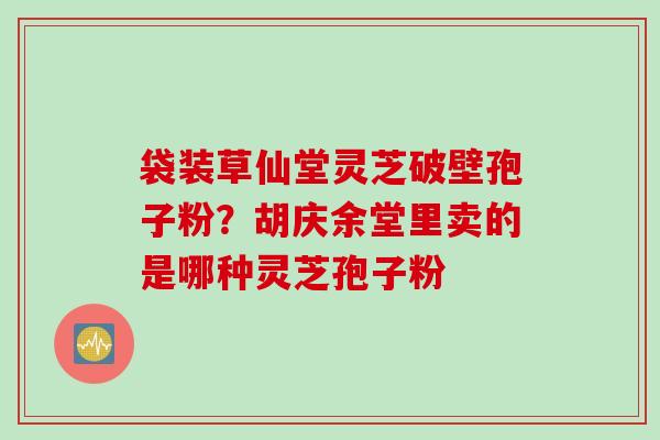 袋装草仙堂灵芝破壁孢子粉？胡庆余堂里卖的是哪种灵芝孢子粉
