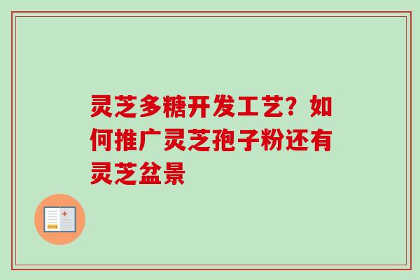 灵芝多糖开发工艺？如何推广灵芝孢子粉还有灵芝盆景