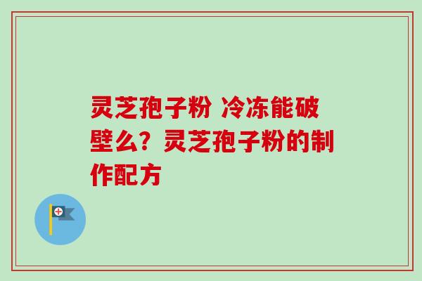 灵芝孢子粉 冷冻能破壁么？灵芝孢子粉的制作配方
