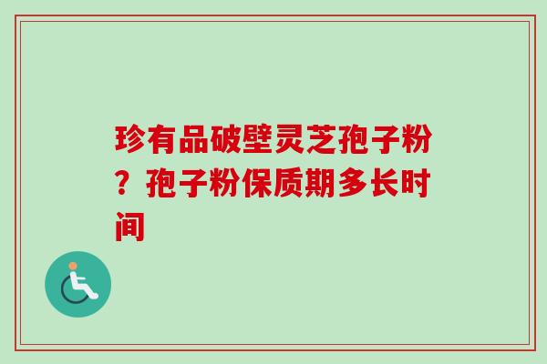 珍有品破壁灵芝孢子粉？孢子粉保质期多长时间
