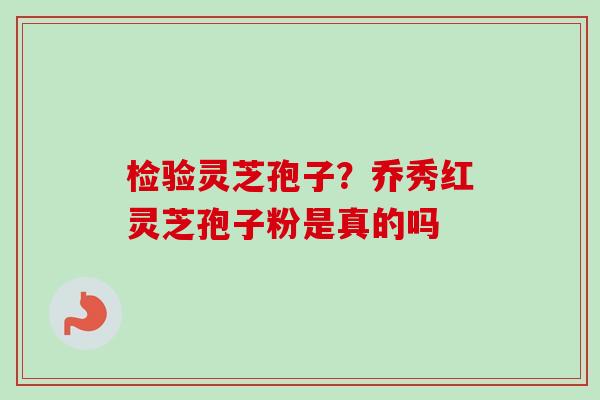检验灵芝孢子？乔秀红灵芝孢子粉是真的吗