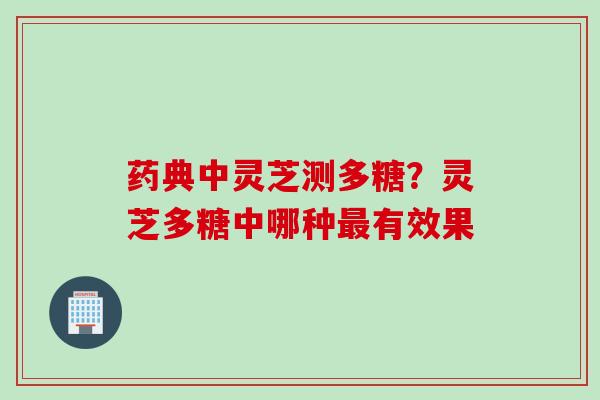 药典中灵芝测多糖？灵芝多糖中哪种最有效果