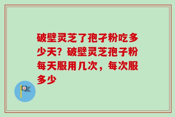 破壁灵芝了孢孑粉吃多少天？破壁灵芝孢子粉每天服用几次，每次服多少