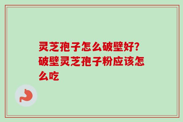 灵芝孢子怎么破壁好？破壁灵芝孢子粉应该怎么吃