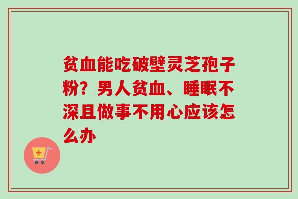 贫血能吃破壁灵芝孢子粉？男人贫血、睡眠不深且做事不用心应该怎么办