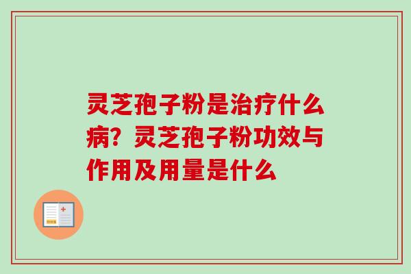 灵芝孢子粉是治疗什么病？灵芝孢子粉功效与作用及用量是什么