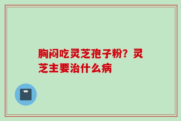 胸闷吃灵芝孢子粉？灵芝主要治什么病