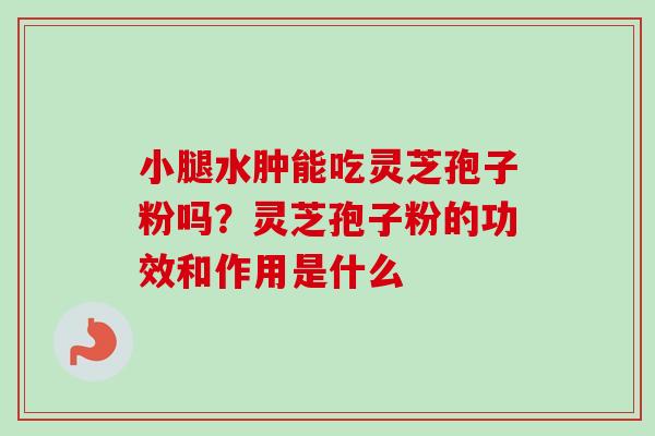 小腿水肿能吃灵芝孢子粉吗?灵芝孢子粉的功效和作用是什么
